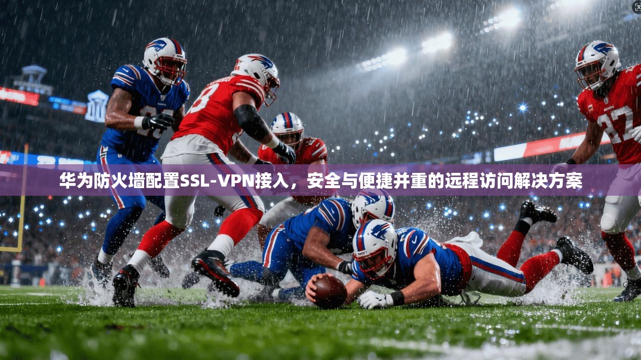 华为防火墙配置SSL-VPN接入，安全与便捷并重的远程访问解决方案