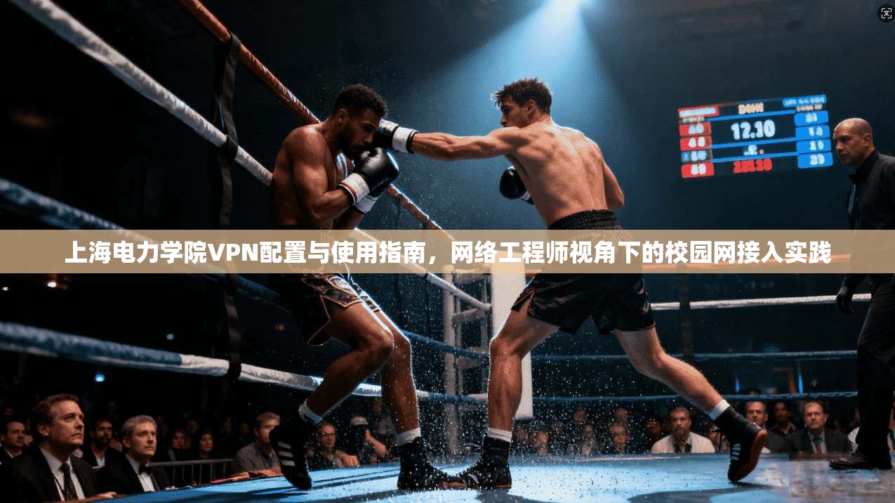 上海电力学院VPN配置与使用指南，网络工程师视角下的校园网接入实践