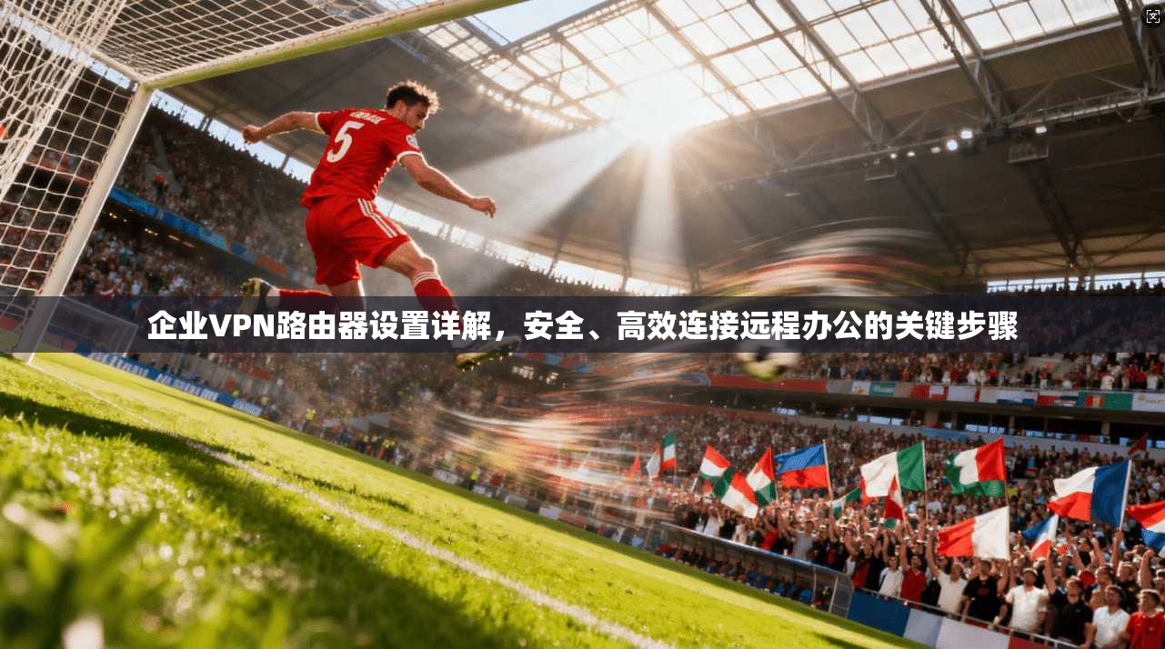 企业VPN路由器设置详解，安全、高效连接远程办公的关键步骤