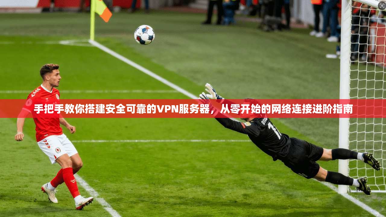 手把手教你搭建安全可靠的VPN服务器，从零开始的网络连接进阶指南