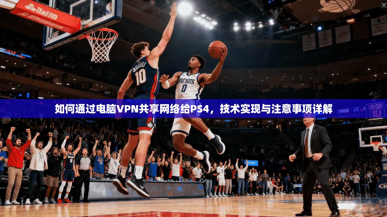 如何通过电脑VPN共享网络给PS4，技术实现与注意事项详解