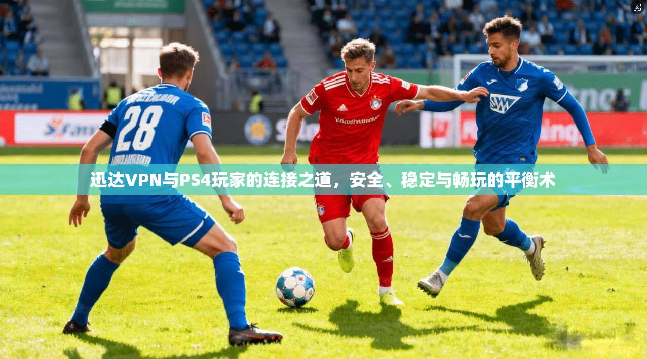 迅达VPN与PS4玩家的连接之道，安全、稳定与畅玩的平衡术