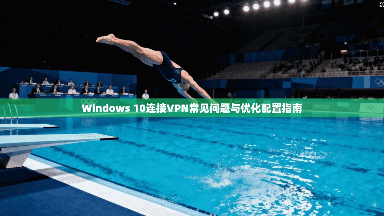 Windows 10连接VPN常见问题与优化配置指南
