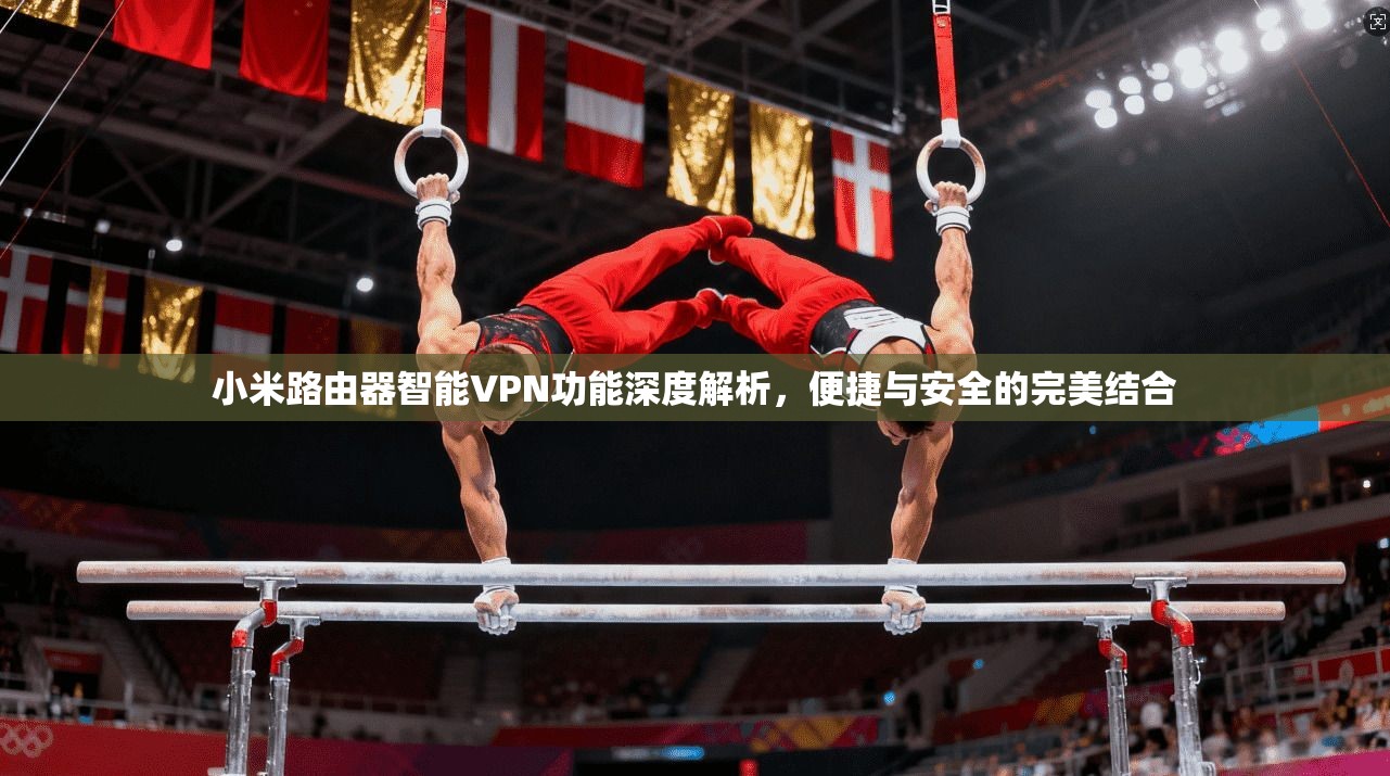 小米路由器智能VPN功能深度解析，便捷与安全的完美结合