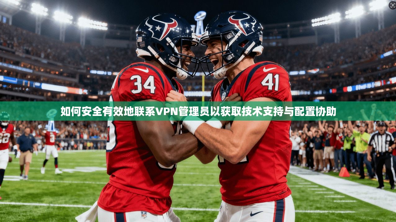 如何安全有效地联系VPN管理员以获取技术支持与配置协助