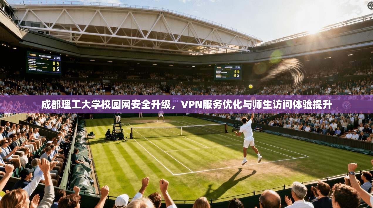 成都理工大学校园网安全升级，VPN服务优化与师生访问体验提升