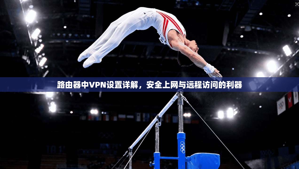 路由器中VPN设置详解，安全上网与远程访问的利器