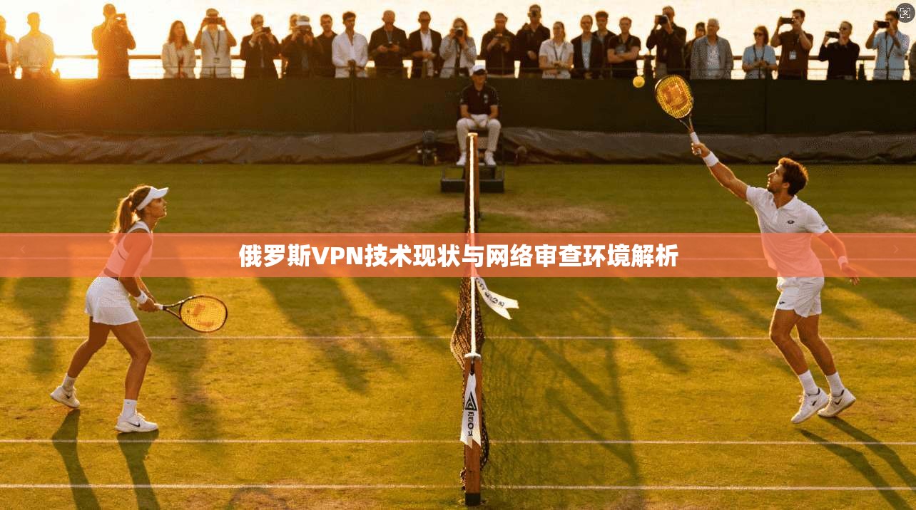 俄罗斯VPN技术现状与网络审查环境解析