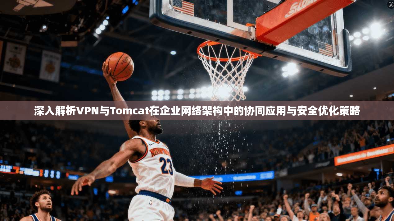 深入解析VPN与Tomcat在企业网络架构中的协同应用与安全优化策略