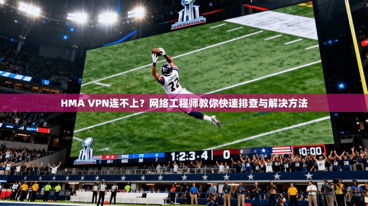 HMA VPN连不上？网络工程师教你快速排查与解决方法