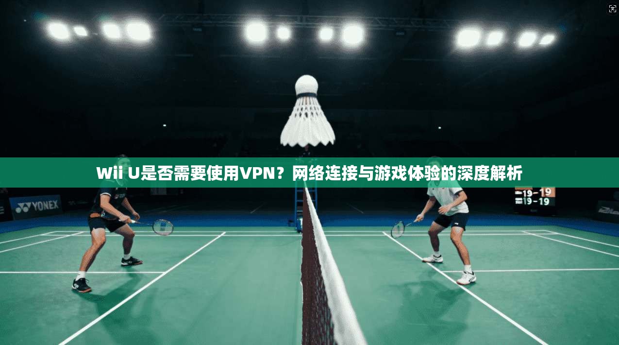Wii U是否需要使用VPN？网络连接与游戏体验的深度解析