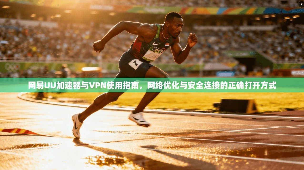 网易UU加速器与VPN使用指南，网络优化与安全连接的正确打开方式