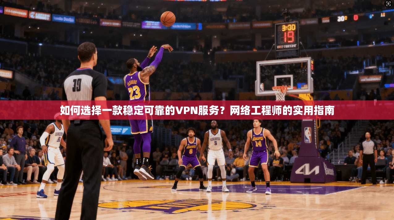 如何选择一款稳定可靠的VPN服务？网络工程师的实用指南