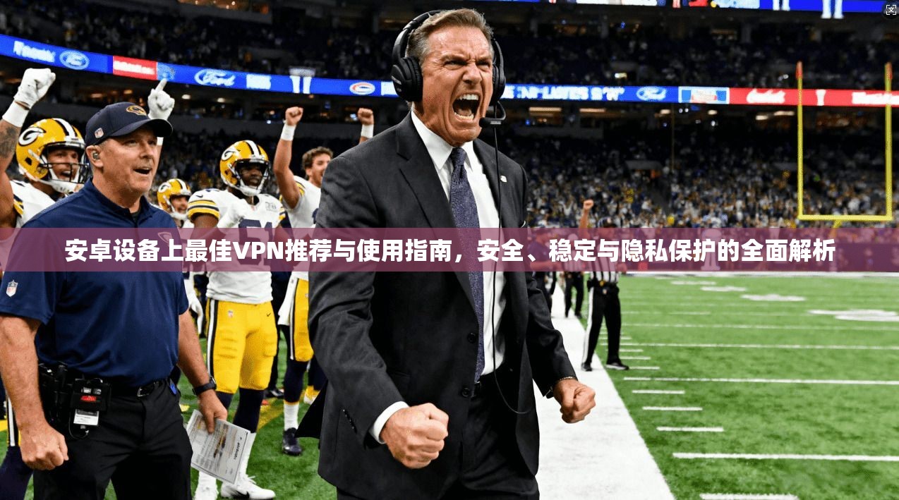 安卓设备上最佳VPN推荐与使用指南，安全、稳定与隐私保护的全面解析