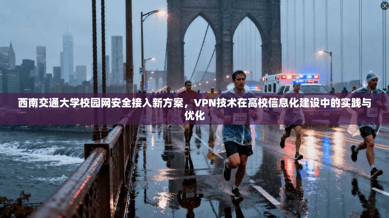 西南交通大学校园网安全接入新方案，VPN技术在高校信息化建设中的实践与优化
