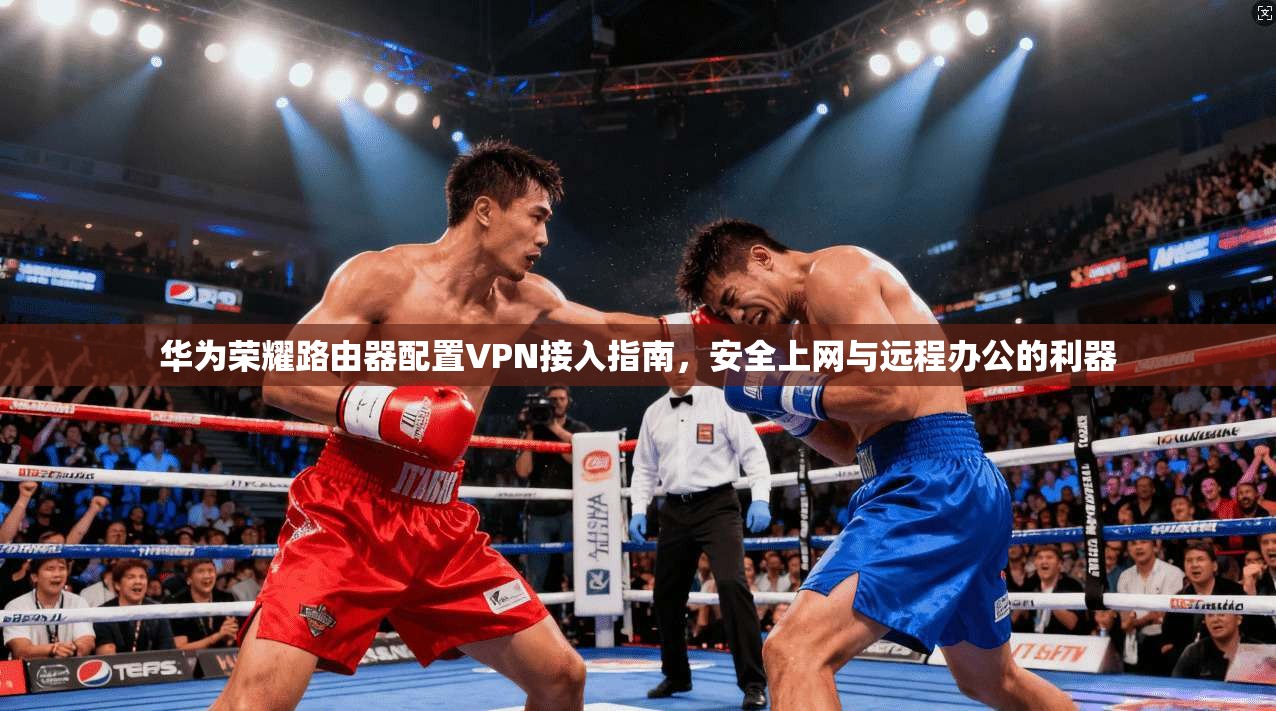 华为荣耀路由器配置VPN接入指南，安全上网与远程办公的利器