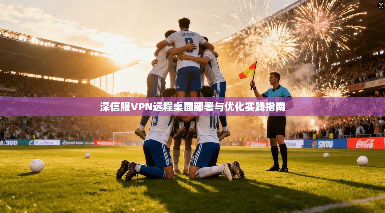 深信服VPN远程桌面部署与优化实践指南