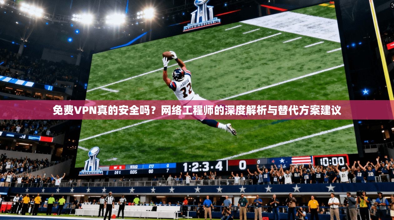 免费VPN真的安全吗？网络工程师的深度解析与替代方案建议