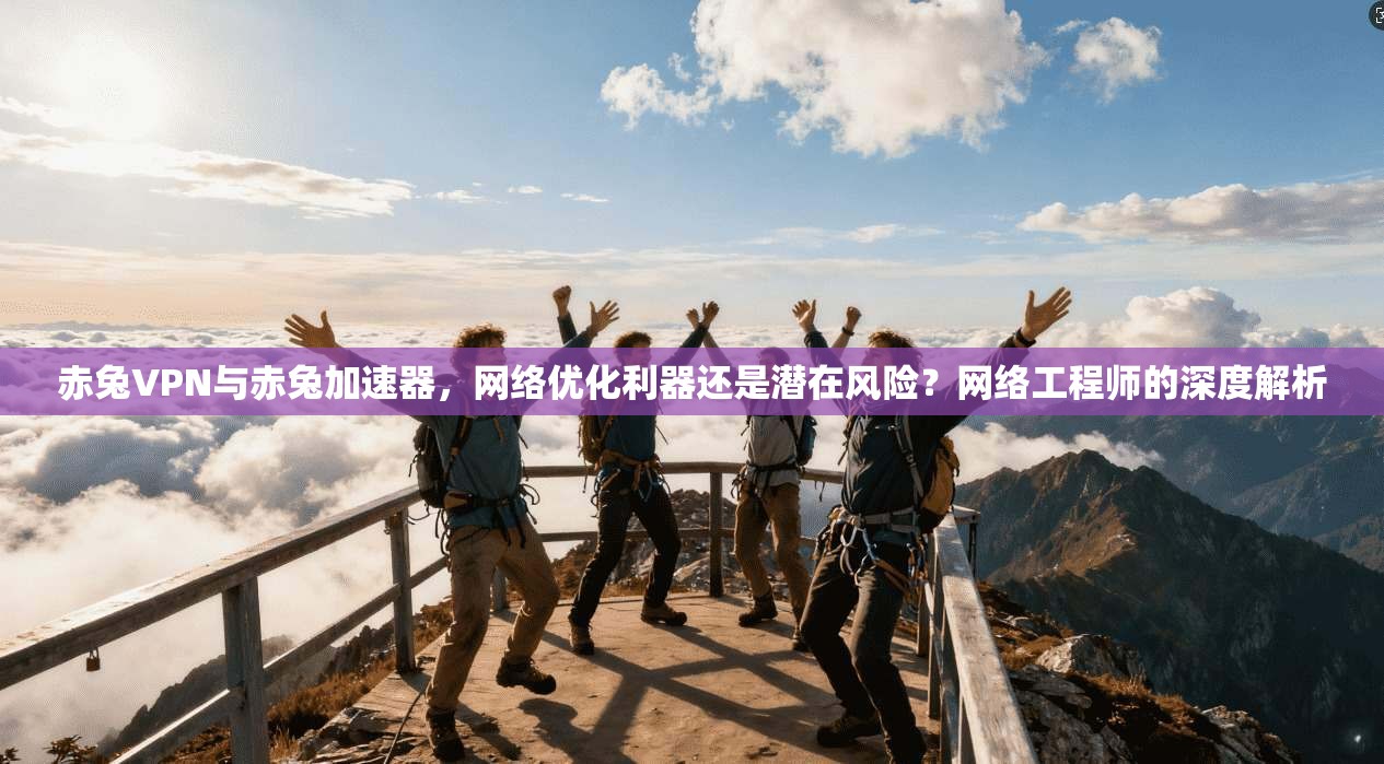 赤兔VPN与赤兔加速器，网络优化利器还是潜在风险？网络工程师的深度解析