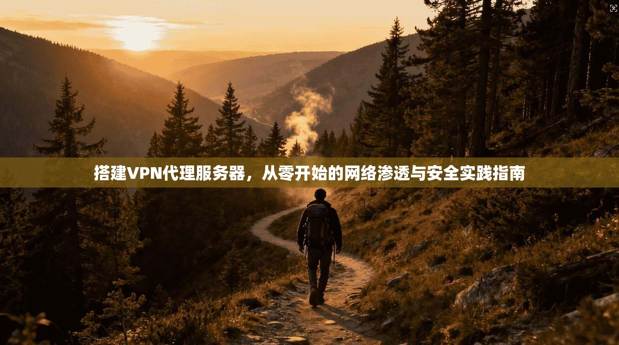 搭建VPN代理服务器，从零开始的网络渗透与安全实践指南