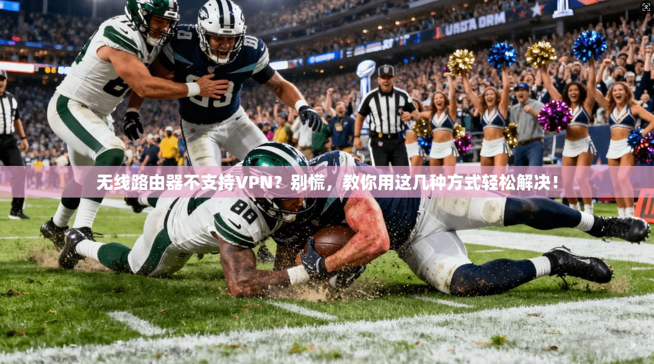 无线路由器不支持VPN？别慌，教你用这几种方式轻松解决！
