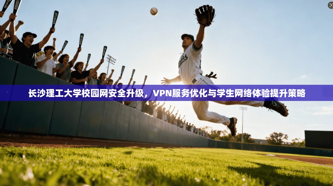 长沙理工大学校园网安全升级，VPN服务优化与学生网络体验提升策略