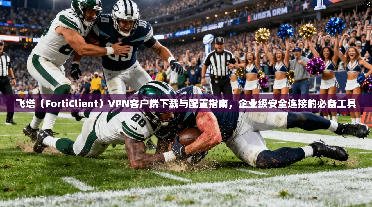 飞塔（FortiClient）VPN客户端下载与配置指南，企业级安全连接的必备工具