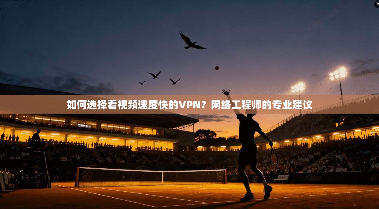 如何选择看视频速度快的VPN？网络工程师的专业建议