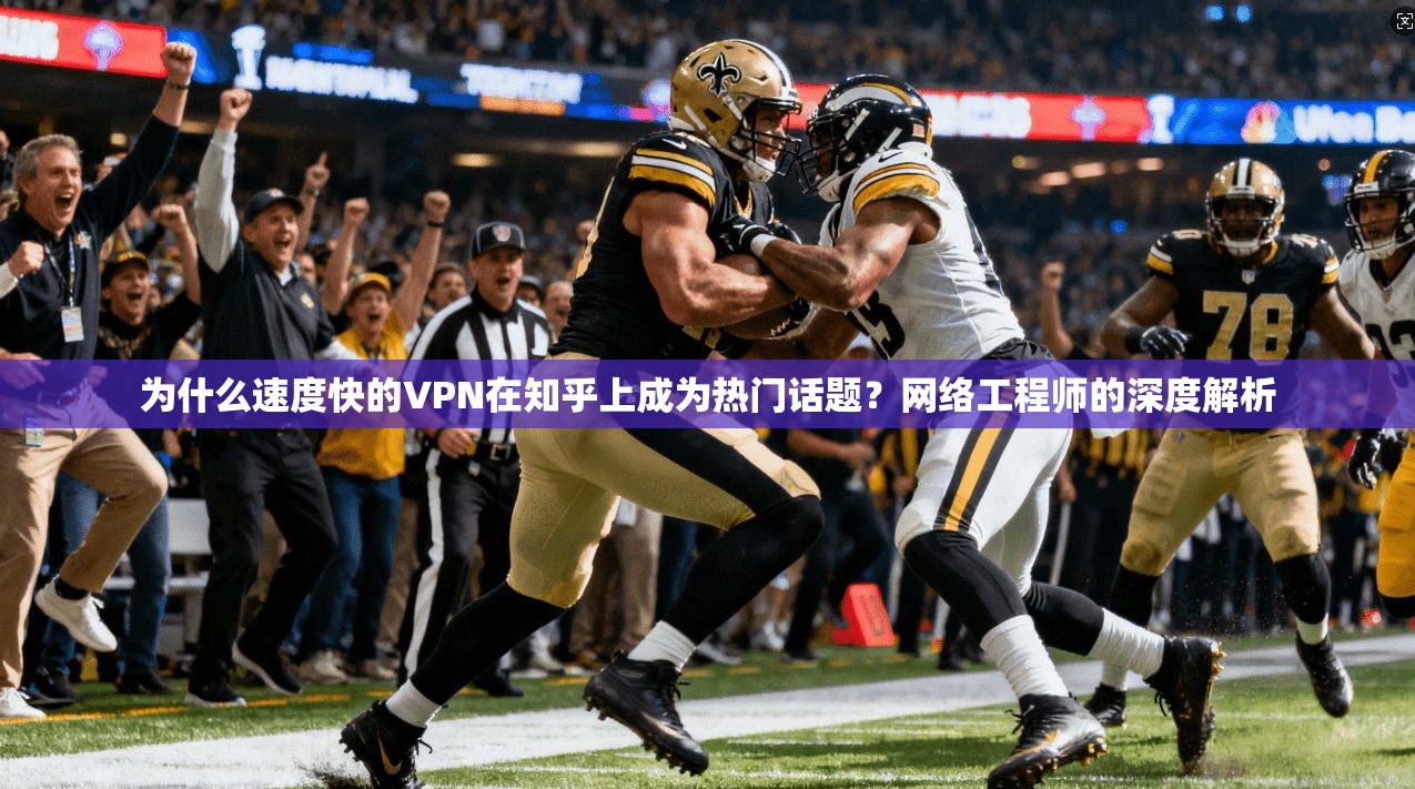 为什么速度快的VPN在知乎上成为热门话题？网络工程师的深度解析