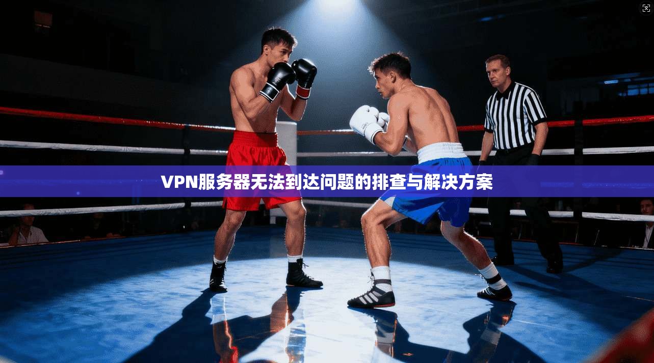 VPN服务器无法到达问题的排查与解决方案