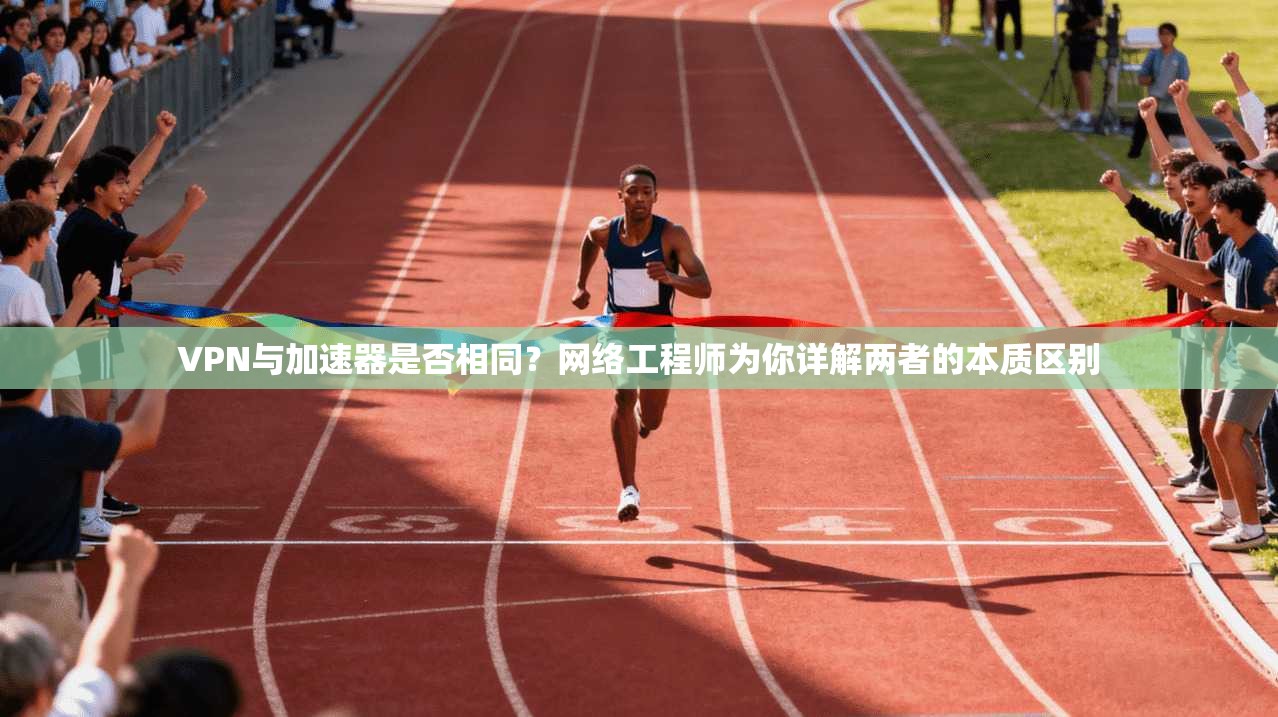 VPN与加速器是否相同？网络工程师为你详解两者的本质区别