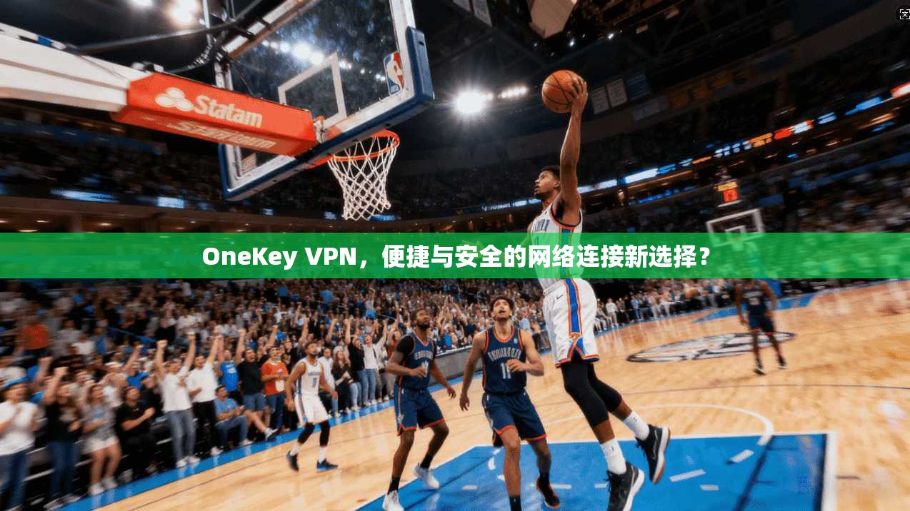 OneKey VPN，便捷与安全的网络连接新选择？