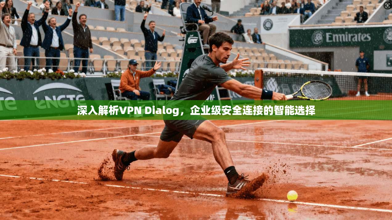 深入解析VPN Dialog，企业级安全连接的智能选择