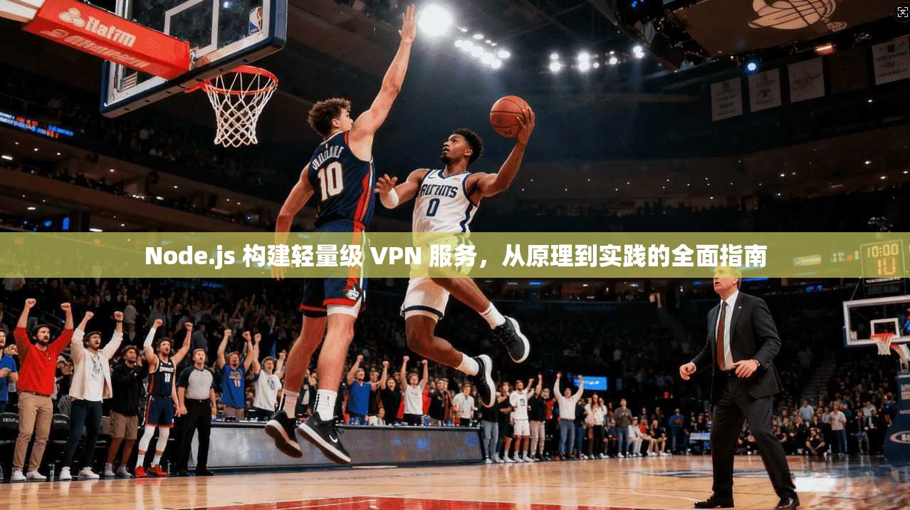 Node.js 构建轻量级 VPN 服务，从原理到实践的全面指南