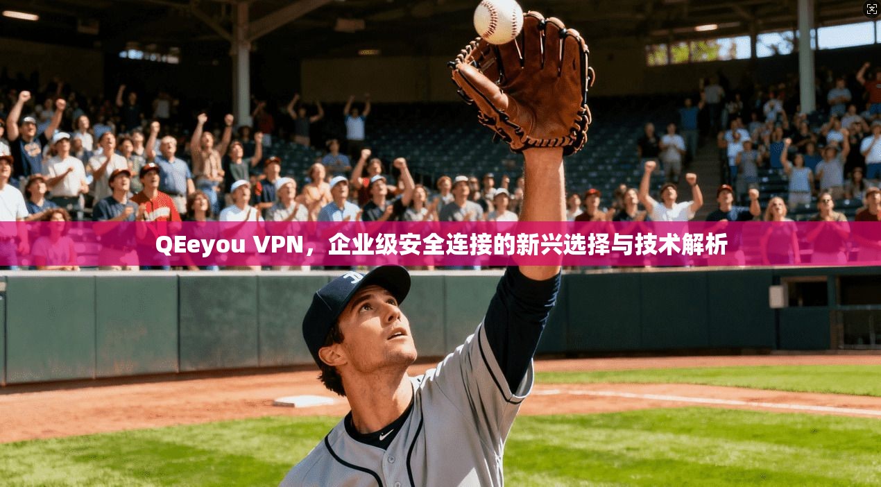 QEeyou VPN，企业级安全连接的新兴选择与技术解析