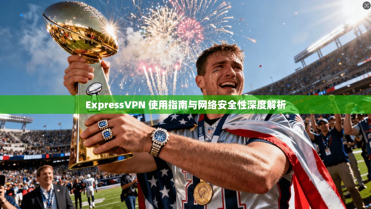 ExpressVPN 使用指南与网络安全性深度解析