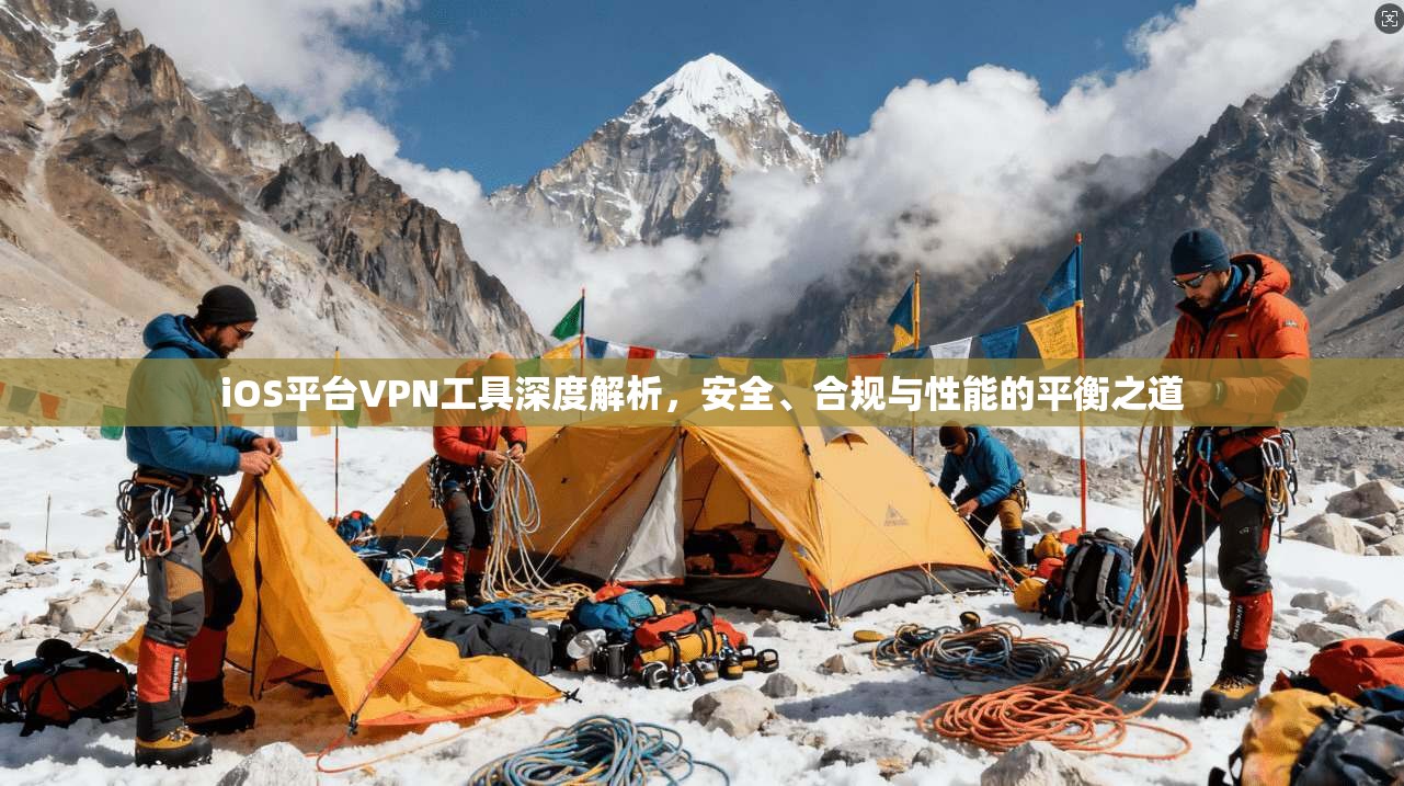 iOS平台VPN工具深度解析，安全、合规与性能的平衡之道