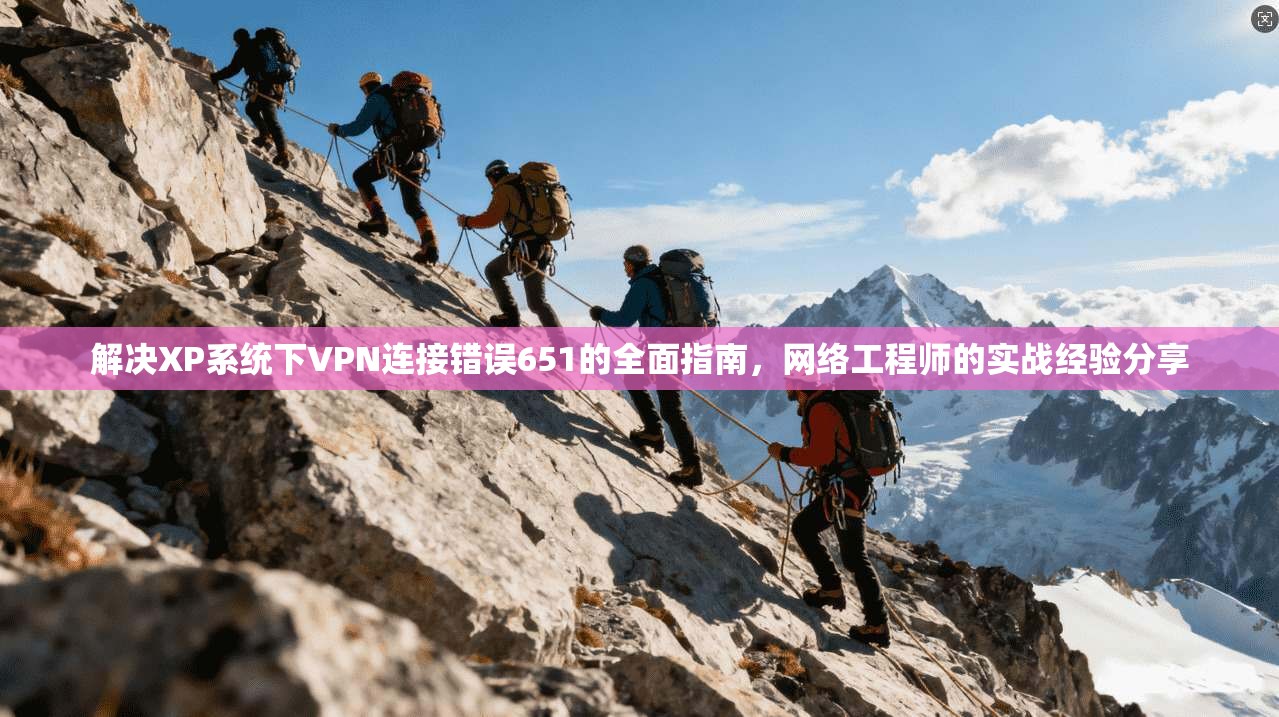 解决XP系统下VPN连接错误651的全面指南，网络工程师的实战经验分享