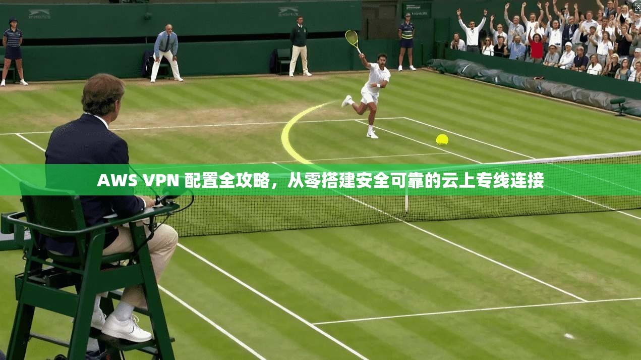AWS VPN 配置全攻略，从零搭建安全可靠的云上专线连接