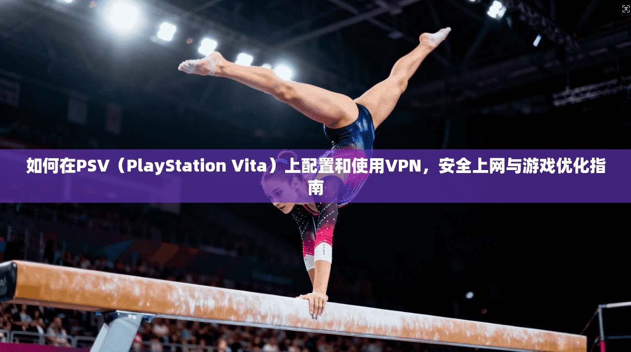 如何在PSV（PlayStation Vita）上配置和使用VPN，安全上网与游戏优化指南