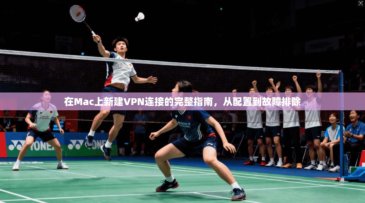 在Mac上新建VPN连接的完整指南，从配置到故障排除