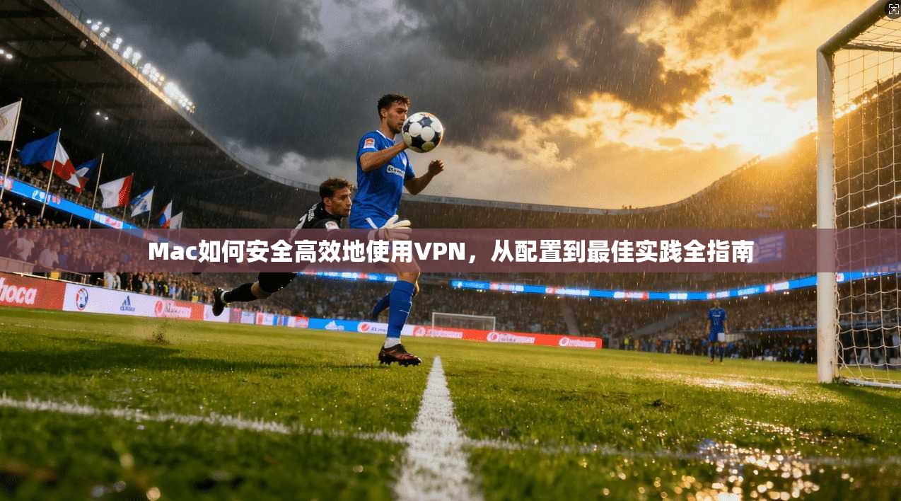 Mac如何安全高效地使用VPN，从配置到最佳实践全指南