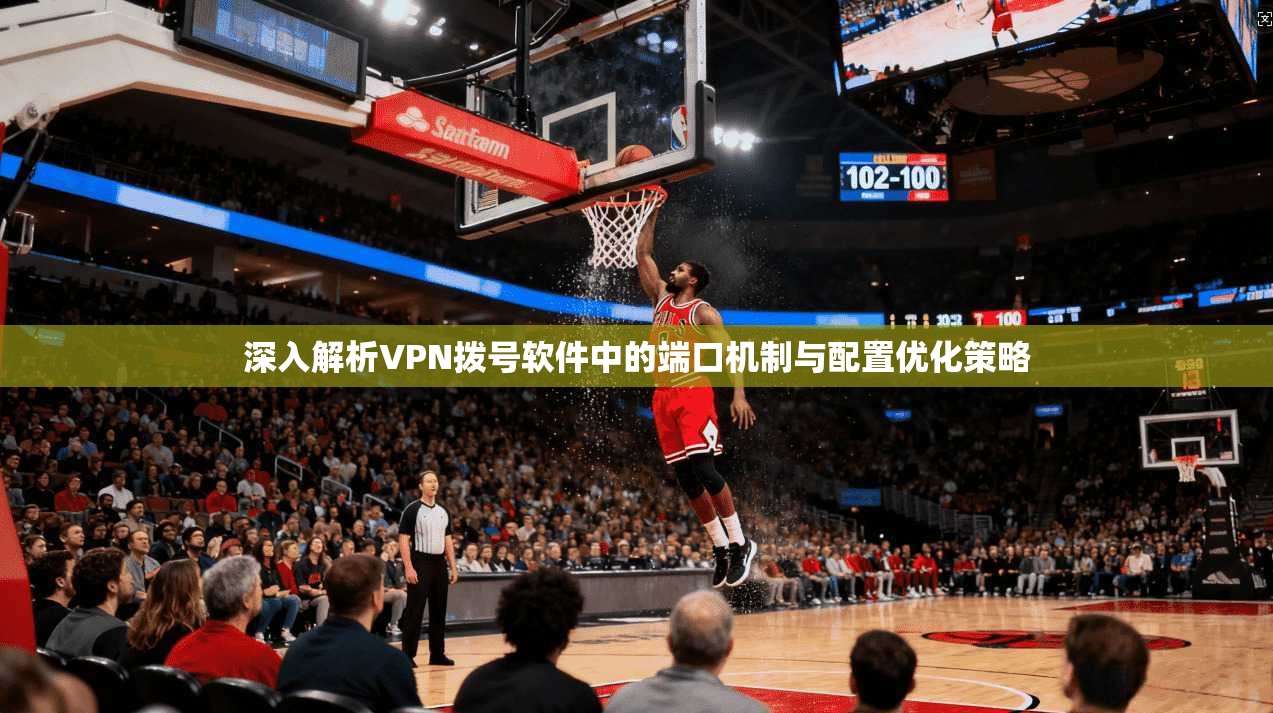 深入解析VPN拨号软件中的端口机制与配置优化策略