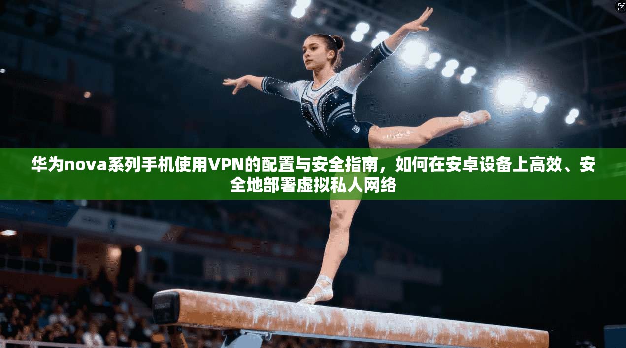 华为nova系列手机使用VPN的配置与安全指南，如何在安卓设备上高效、安全地部署虚拟私人网络