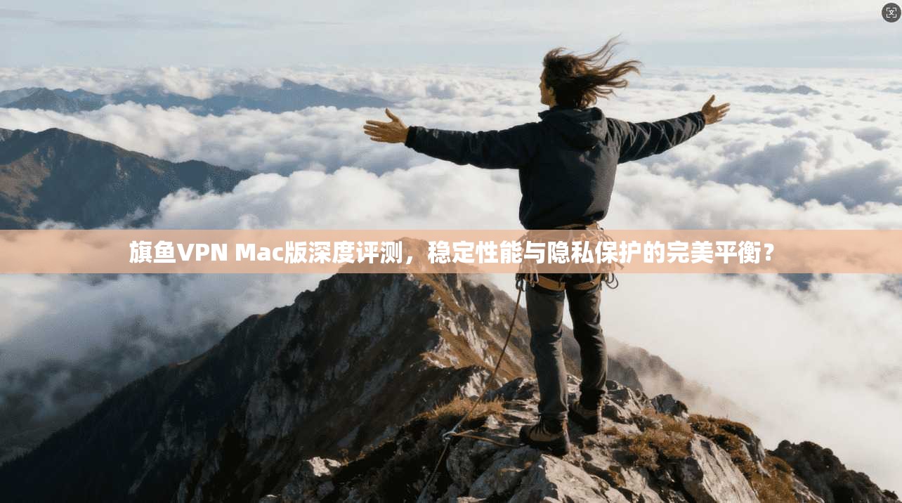 旗鱼VPN Mac版深度评测，稳定性能与隐私保护的完美平衡？