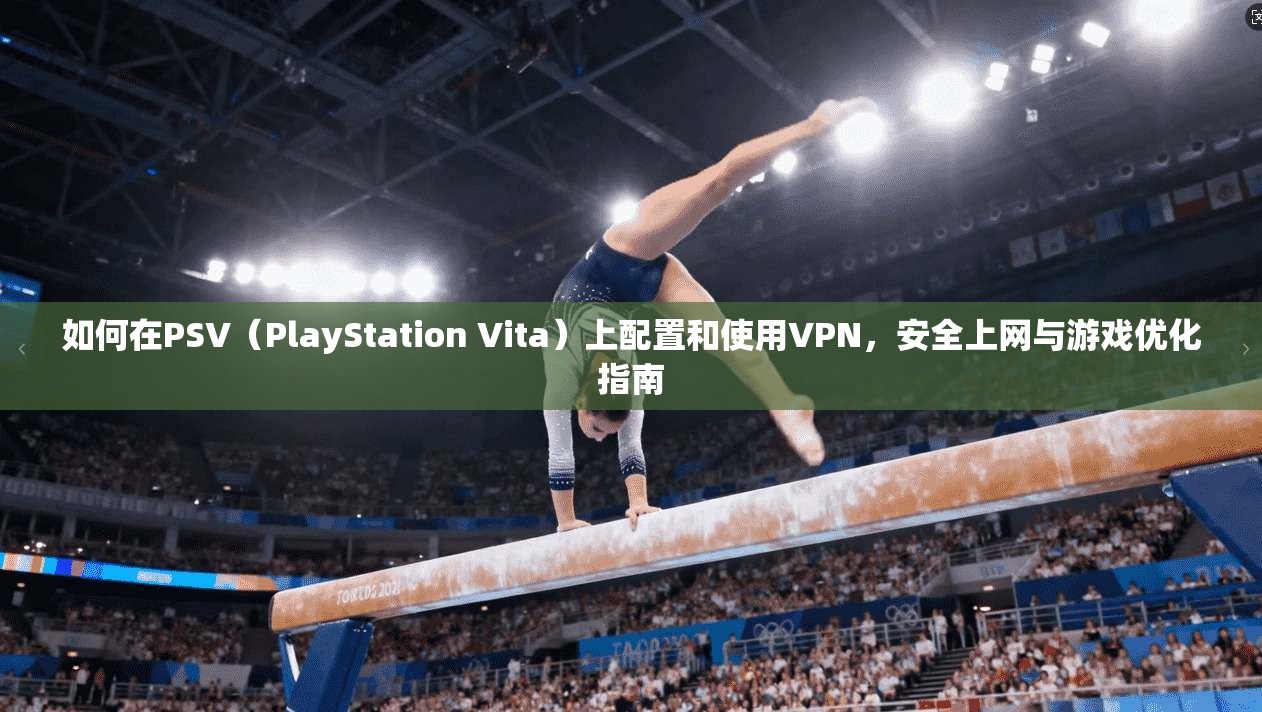 如何在PSV（PlayStation Vita）上配置和使用VPN，安全上网与游戏优化指南