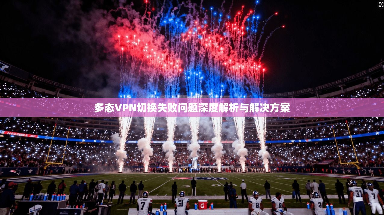 多态VPN切换失败问题深度解析与解决方案