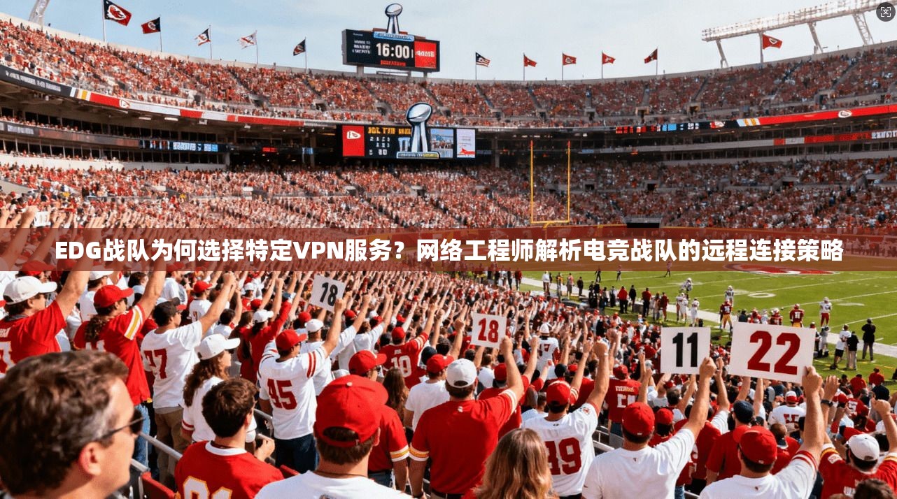 EDG战队为何选择特定VPN服务？网络工程师解析电竞战队的远程连接策略
