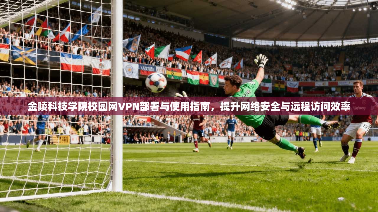 金陵科技学院校园网VPN部署与使用指南，提升网络安全与远程访问效率