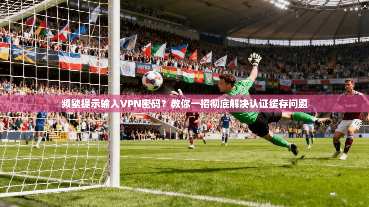 频繁提示输入VPN密码？教你一招彻底解决认证缓存问题